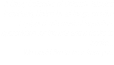 A Crazy Collective of Uniquely Talented Individuals, United by all things creative Equipped with musical inquisition, appreciation for the arts and a desire to inspire...
We would like to hear from you.